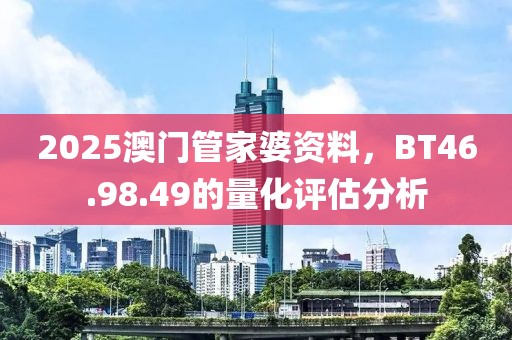 2025澳門管家婆資料，BT46.98.49的量化評估分析