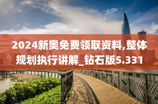 2024新奧免費領取資料,整體規劃執行講解_鉆石版5.331