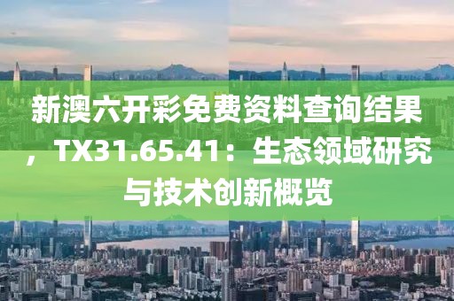 新澳六開彩免費資料查詢結果，TX31.65.41：生態領域研究與技術創新概覽