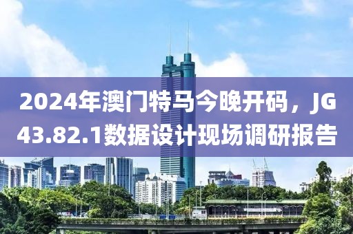 2024年澳門特馬今晚開碼，JG43.82.1數據設計現場調研報告