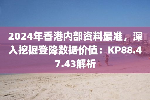 2024年香港內部資料最準，深入挖掘登降數據價值：KP88.47.43解析