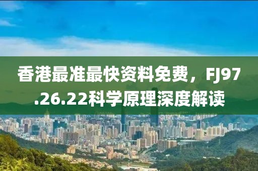 香港最準最快資料免費，FJ97.26.22科學原理深度解讀