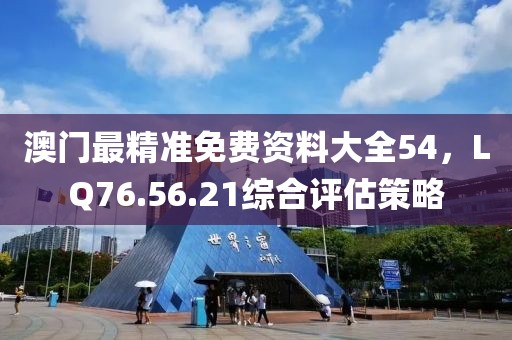 澳門最精準免費資料大全54，LQ76.56.21綜合評估策略