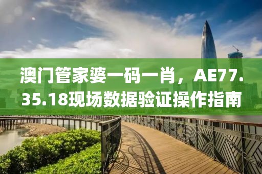 澳門管家婆一碼一肖，AE77.35.18現場數據驗證操作指南