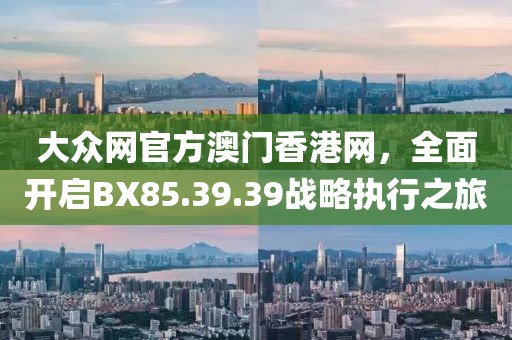 大眾網官方澳門香港網，全面開啟BX85.39.39戰略執行之旅
