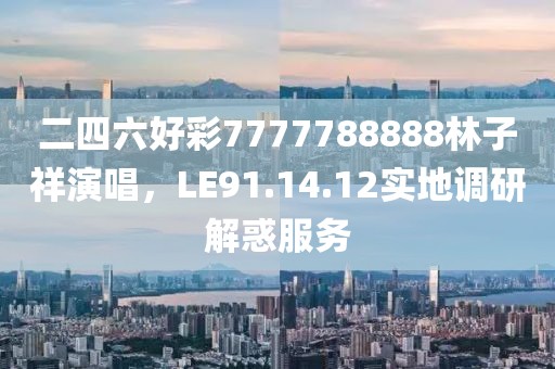 二四六好彩7777788888林子祥演唱，LE91.14.12實地調研解惑服務