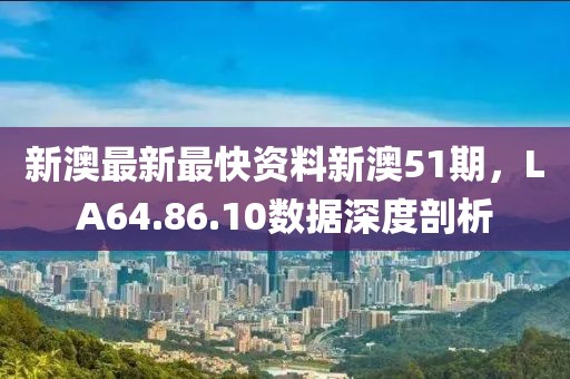 新澳最新最快資料新澳51期，LA64.86.10數據深度剖析
