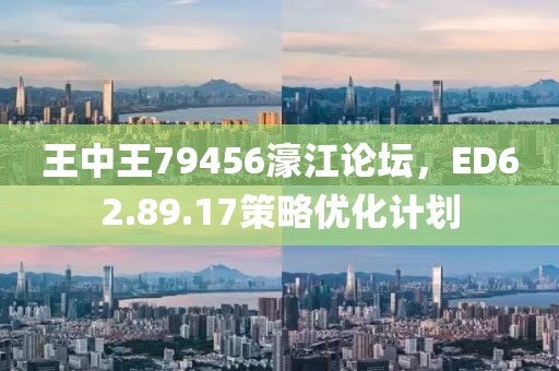 王中王79456濠江論壇，ED62.89.17策略優化計劃