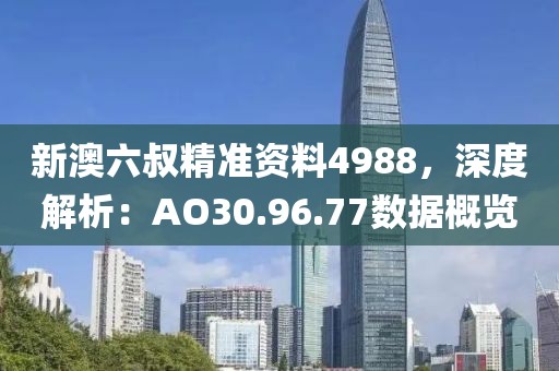 新澳六叔精準資料4988，深度解析：AO30.96.77數據概覽