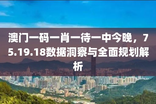澳門一碼一肖一待一中今晚，75.19.18數據洞察與全面規劃解析
