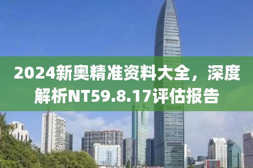 2024新奧精準資料大全，深度解析NT59.8.17評估報告