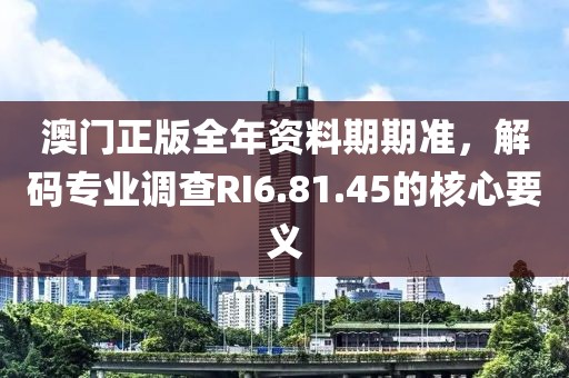 澳門正版全年資料期期準，解碼專業調查RI6.81.45的核心要義