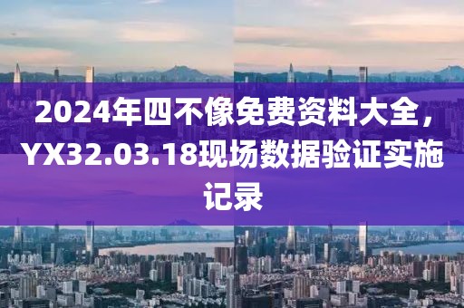 2024年四不像免費資料大全，YX32.03.18現場數據驗證實施記錄
