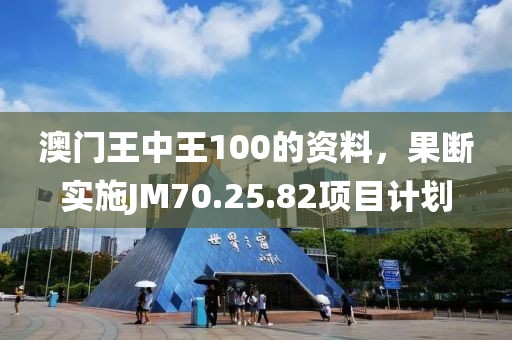 澳門王中王100的資料，果斷實施JM70.25.82項目計劃