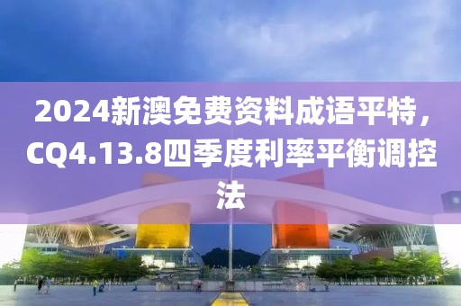 2024新澳免費資料成語平特，CQ4.13.8四季度利率平衡調控法