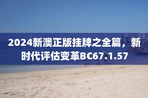 2024新澳正版掛牌之全篇，新時代評估變革BC67.1.57