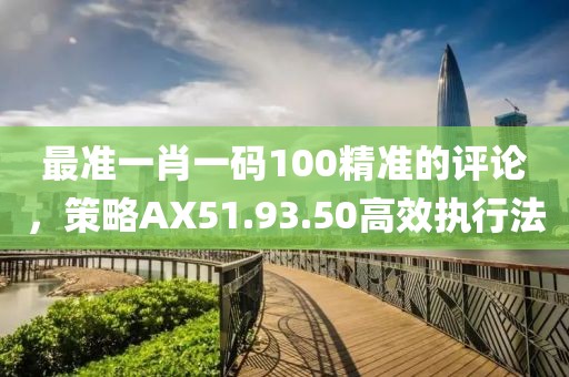 最準一肖一碼100精準的評論，策略AX51.93.50高效執行法