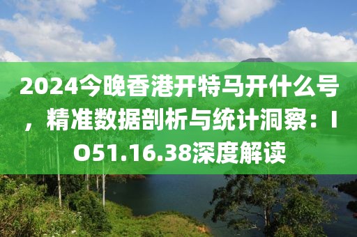2024今晚香港開特馬開什么號，精準數據剖析與統計洞察：IO51.16.38深度解讀