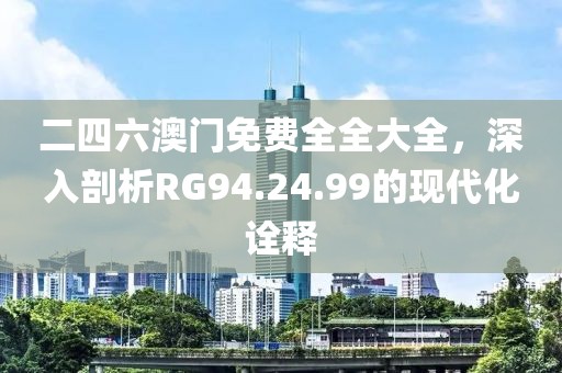 二四六澳門免費全全大全，深入剖析RG94.24.99的現代化詮釋
