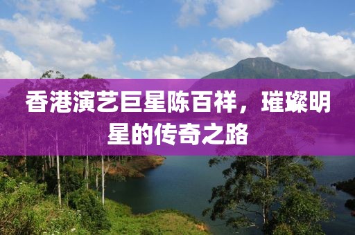 香港演藝巨星陳百祥，璀璨明星的傳奇之路