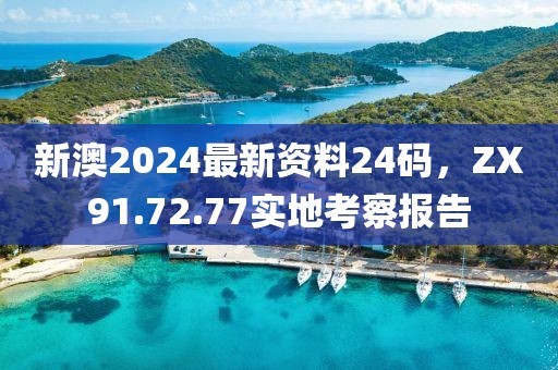 新澳2024最新資料24碼，ZX91.72.77實地考察報告