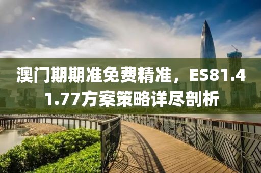 澳門期期準免費精準，ES81.41.77方案策略詳盡剖析