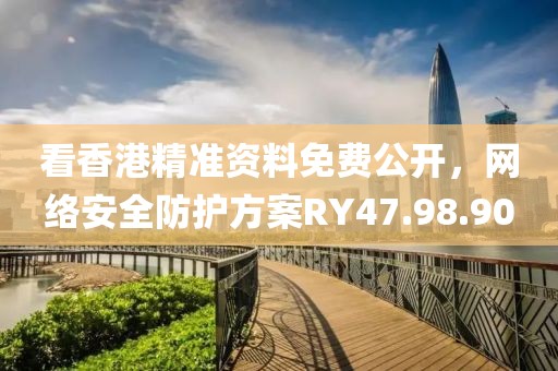 看香港精準資料免費公開，網絡安全防護方案RY47.98.90