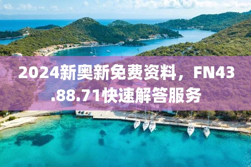 2024新奧新免費資料，FN43.88.71快速解答服務
