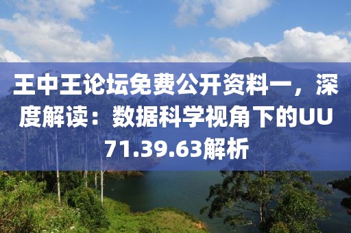 王中王論壇免費公開資料一，深度解讀：數據科學視角下的UU71.39.63解析