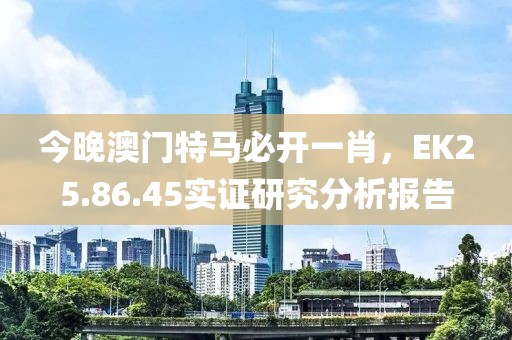 今晚澳門特馬必開一肖，EK25.86.45實證研究分析報告