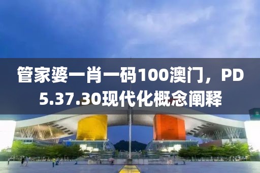 管家婆一肖一碼100澳門，PD5.37.30現代化概念闡釋