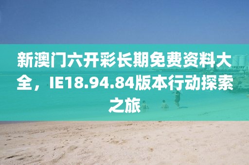 新澳門六開彩長期免費資料大全，IE18.94.84版本行動探索之旅