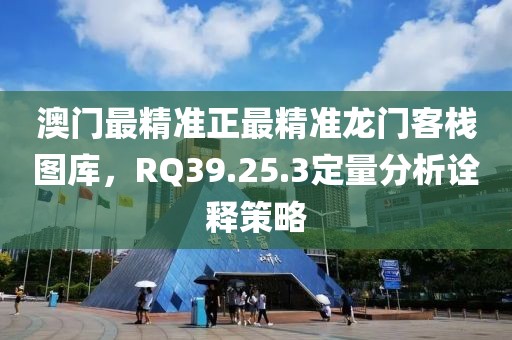 澳門最精準正最精準龍門客棧圖庫，RQ39.25.3定量分析詮釋策略