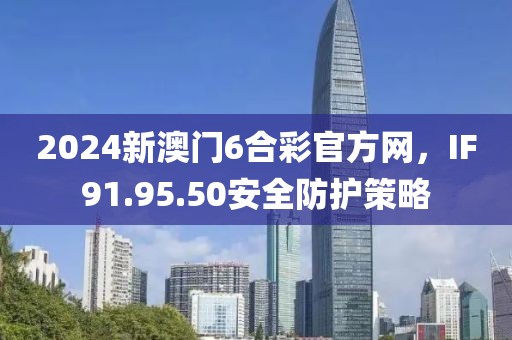 2024新澳門6合彩官方網，IF91.95.50安全防護策略