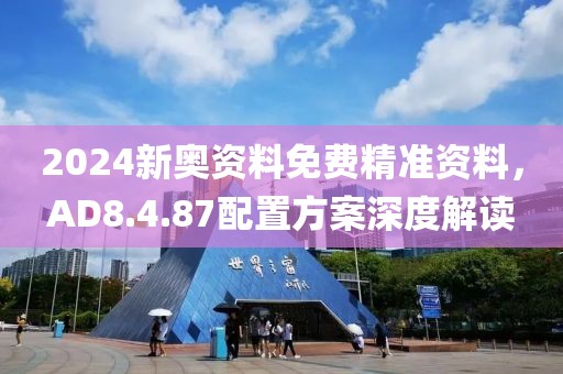 2024新奧資料免費精準資料，AD8.4.87配置方案深度解讀