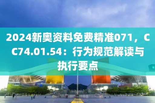 2024新奧資料免費精準071，CC74.01.54：行為規范解讀與執行要點