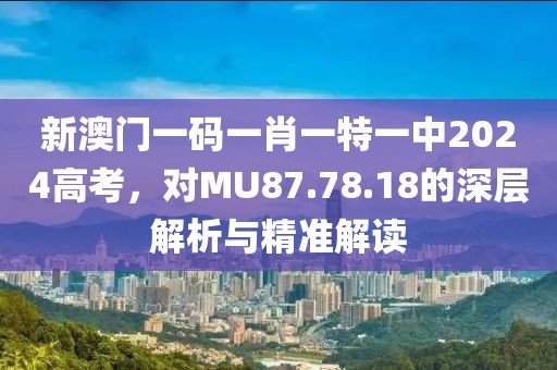 新澳門一碼一肖一特一中2024高考，對MU87.78.18的深層解析與精準解讀