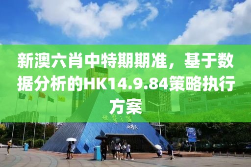 新澳六肖中特期期準，基于數據分析的HK14.9.84策略執行方案