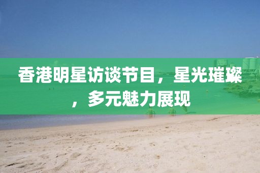 香港明星訪談節目，星光璀璨，多元魅力展現