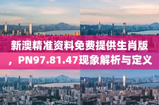 新澳精準資料免費提供生肖版，PN97.81.47現象解析與定義