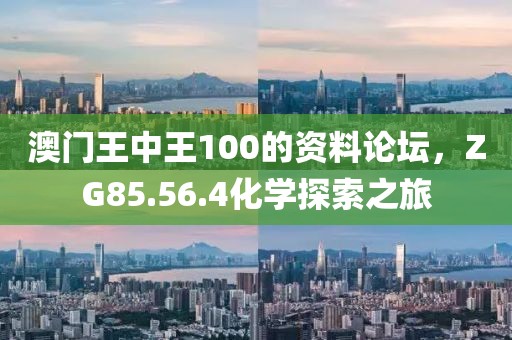 澳門王中王100的資料論壇，ZG85.56.4化學探索之旅
