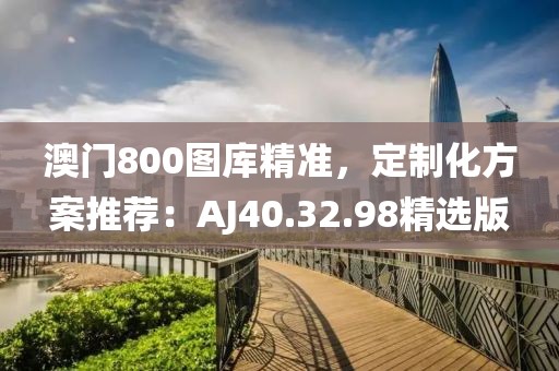 澳門800圖庫精準，定制化方案推薦：AJ40.32.98精選版