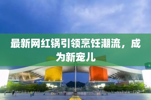 最新網紅鍋引領烹飪潮流，成為新寵兒