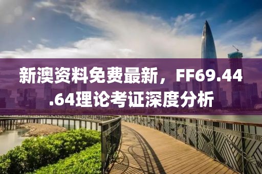 新澳資料免費最新，FF69.44.64理論考證深度分析