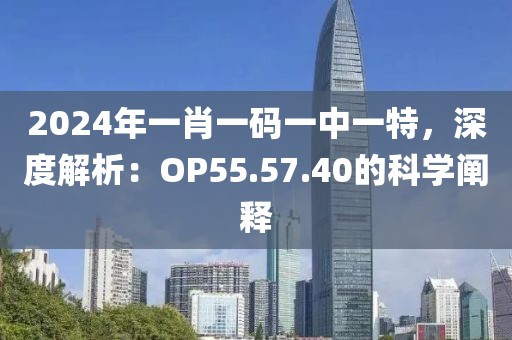 2024年一肖一碼一中一特，深度解析：OP55.57.40的科學闡釋