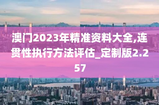 澳門2023年精準資料大全,連貫性執行方法評估_定制版2.257