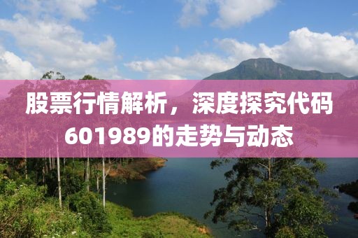 股票行情解析，深度探究代碼601989的走勢與動態