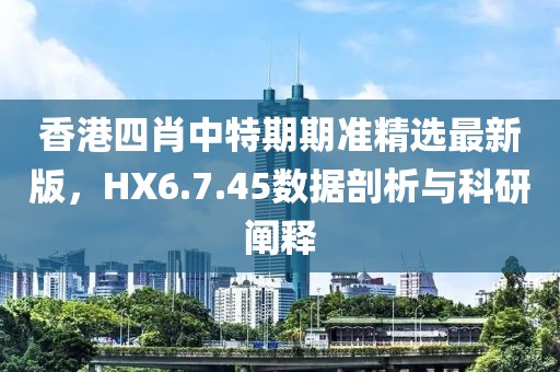 香港四肖中特期期準精選最新版，HX6.7.45數據剖析與科研闡釋