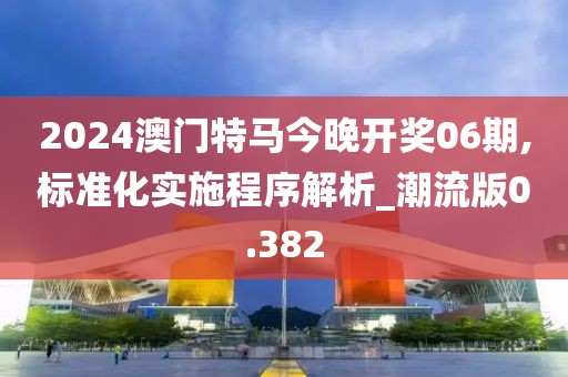 2024澳門特馬今晚開獎06期,標準化實施程序解析_潮流版0.382