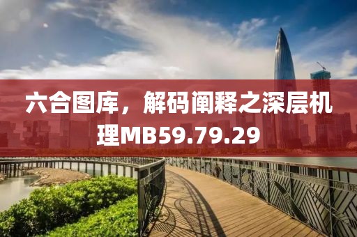 六合圖庫，解碼闡釋之深層機理MB59.79.29